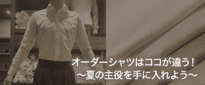 オーダーシャツはココが違う！～夏の主役を手に入れよう～